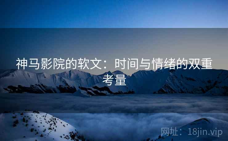 神马影院的软文:时间与情绪的双重考量 神马影院的软文:时间与情绪的双重考量
