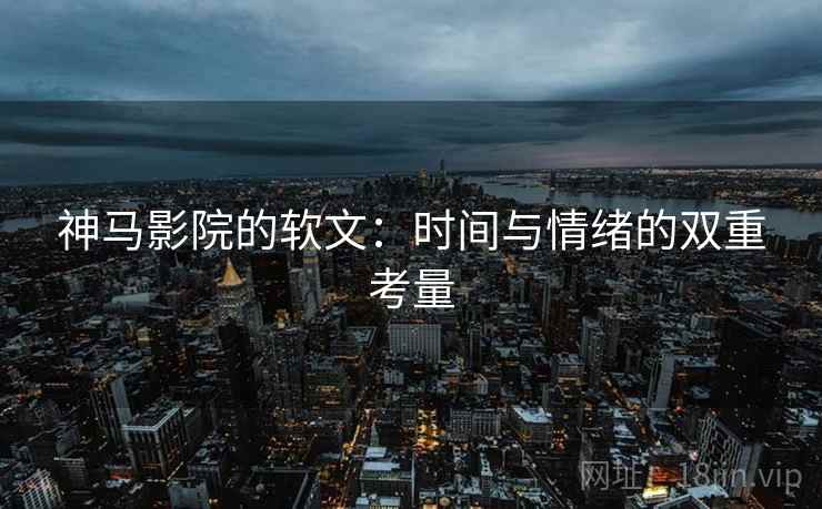 神马影院的软文:时间与情绪的双重考量 神马影院的软文:时间与情绪的双重考量