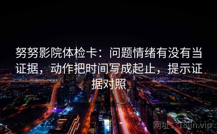 努努影院体检卡:问题情绪有没有当证据,动作把时间写成起止,提示证据对照 努努影院体检卡:问题情绪有没有当证据,动作把时间写成起止,提示证据对照
