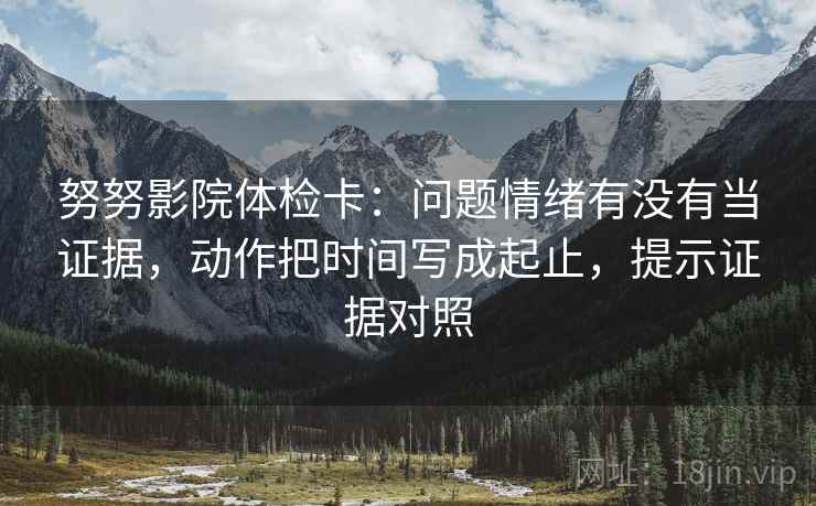 努努影院体检卡:问题情绪有没有当证据,动作把时间写成起止,提示证据对照 努努影院体检卡:问题情绪有没有当证据,动作把时间写成起止,提示证据对照