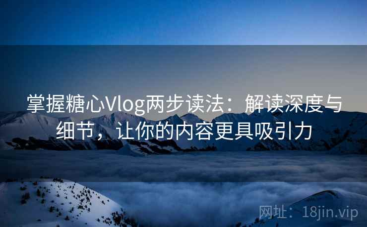 掌握糖心Vlog两步读法:解读深度与细节,让你的内容更具吸引力 掌握糖心Vlog两步读法:解读深度与细节,让你的内容更具吸引力