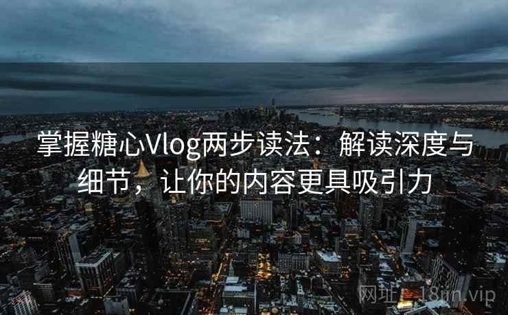 掌握糖心Vlog两步读法:解读深度与细节,让你的内容更具吸引力 掌握糖心Vlog两步读法:解读深度与细节,让你的内容更具吸引力