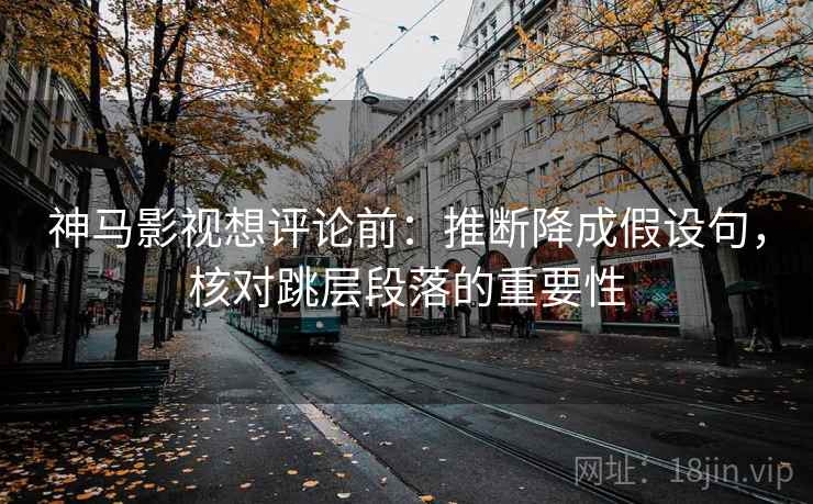 神马影视想评论前：推断降成假设句，核对跳层段落的重要性