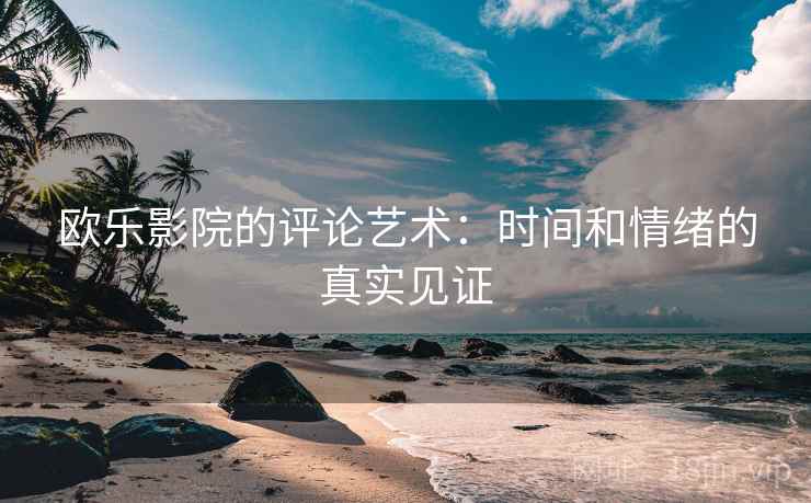 欧乐影院的评论艺术:时间和情绪的真实见证 欧乐影院的评论艺术:时间和情绪的真实见证