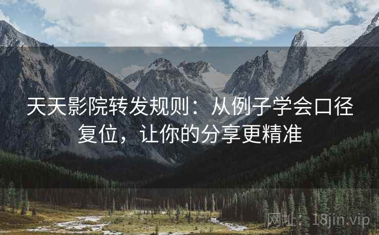 天天影院转发规则:从例子学会口径复位,让你的分享更精准 天天影院转发规则:从例子学会口径复位,让你的分享更精准