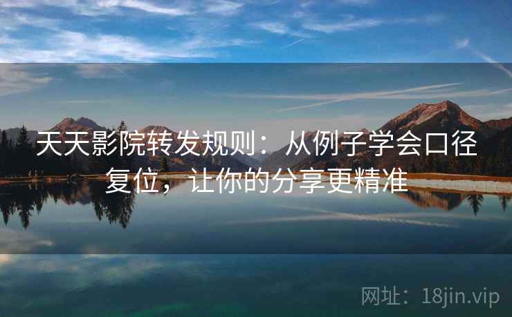 天天影院转发规则:从例子学会口径复位,让你的分享更精准 天天影院转发规则:从例子学会口径复位,让你的分享更精准