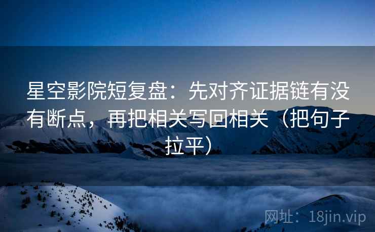 星空影院短复盘：先对齐证据链有没有断点，再把相关写回相关（把句子拉平）