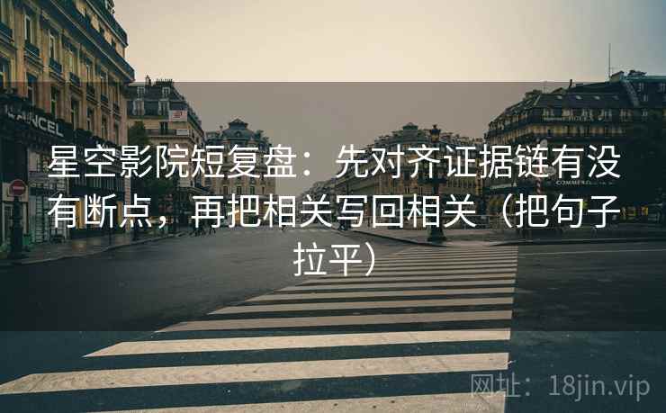 星空影院短复盘：先对齐证据链有没有断点，再把相关写回相关（把句子拉平）