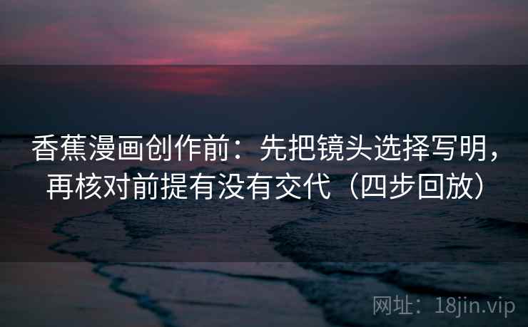 香蕉漫画创作前：先把镜头选择写明，再核对前提有没有交代（四步回放）