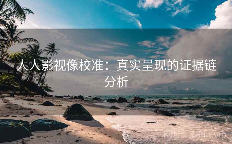 人人影视像校准:真实呈现的证据链分析 人人影视像校准:真实呈现的证据链分析