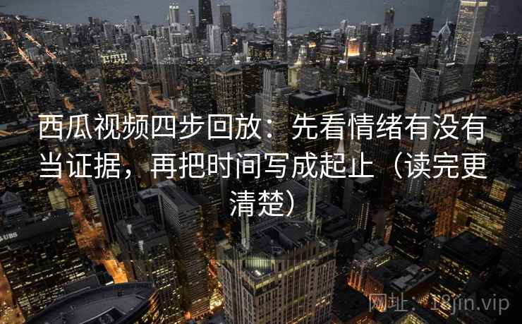 西瓜视频四步回放:先看情绪有没有当证据,再把时间写成起止(读完更清楚) 西瓜视频四步回放:先看情绪有没有当证据,再把时间写成起止(读完更清楚)