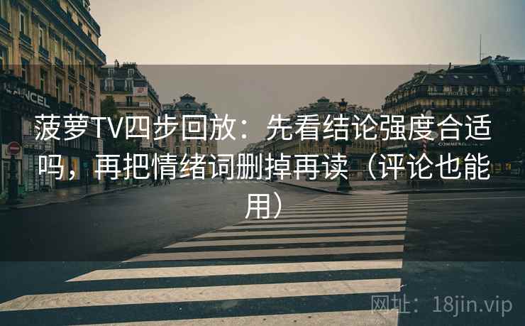 菠萝TV四步回放:先看结论强度合适吗,再把情绪词删掉再读(评论也能用) 菠萝TV四步回放:先看结论强度合适吗,再把情绪词删掉再读(评论也能用)
