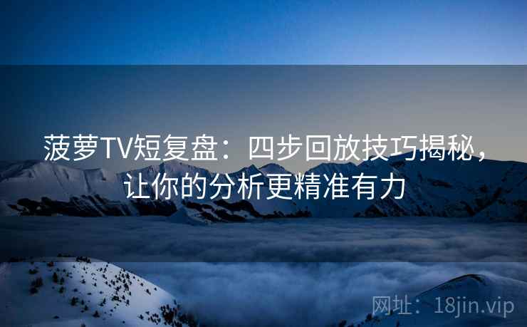 菠萝TV短复盘：四步回放技巧揭秘，让你的分析更精准有力