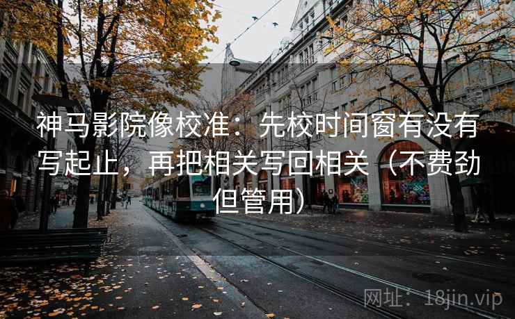 神马影院像校准：先校时间窗有没有写起止，再把相关写回相关（不费劲但管用）